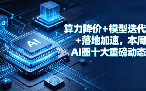算力降价 + 模型迭代 + 落地加速，本周 AI 圈十大重磅动态